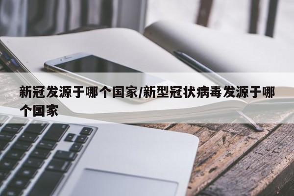 新冠发源于哪个国家/新型冠状病毒发源于哪个国家