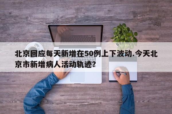 北京回应每天新增在50例上下波动.今天北京市新增病人活动轨迹?