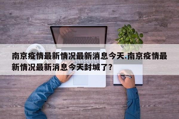 南京疫情最新情况最新消息今天.南京疫情最新情况最新消息今天封城了?