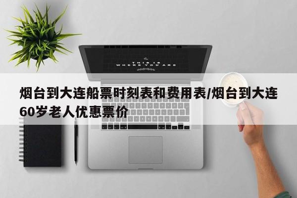 烟台到大连船票时刻表和费用表/烟台到大连60岁老人优惠票价
