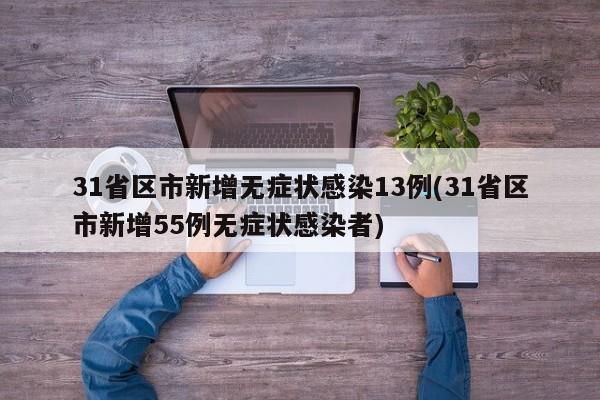 31省区市新增无症状感染13例(31省区市新增55例无症状感染者)