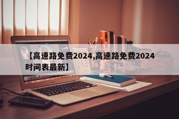 【高速路免费2024,高速路免费2024时间表最新】