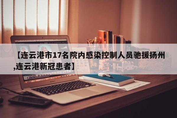 【连云港市17名院内感染控制人员驰援扬州,连云港新冠患者】