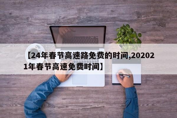【24年春节高速路免费的时间,202021年春节高速免费时间】