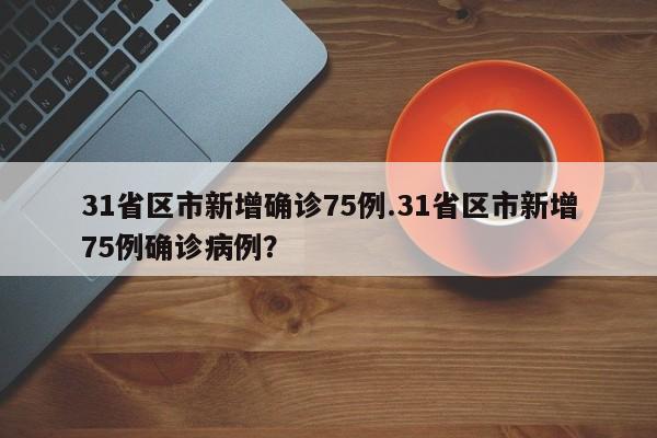 31省区市新增确诊75例.31省区市新增75例确诊病例?