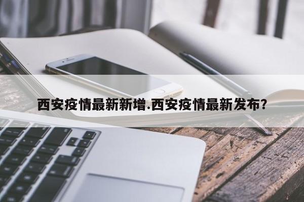 西安疫情最新新增.西安疫情最新发布?