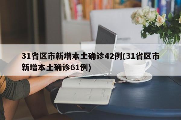 31省区市新增本土确诊42例(31省区市新增本土确诊61例)