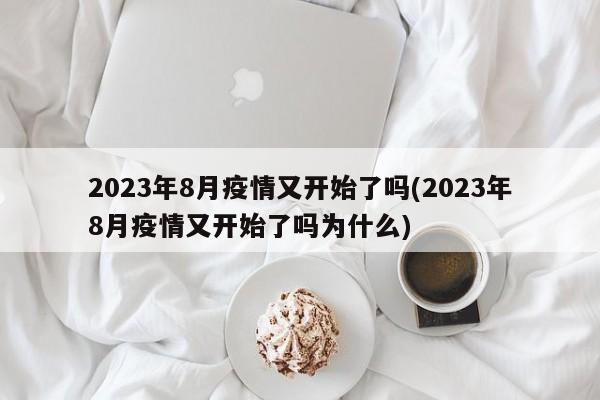 2023年8月疫情又开始了吗(2023年8月疫情又开始了吗为什么)