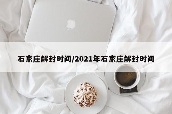 石家庄解封时间/2021年石家庄解封时间