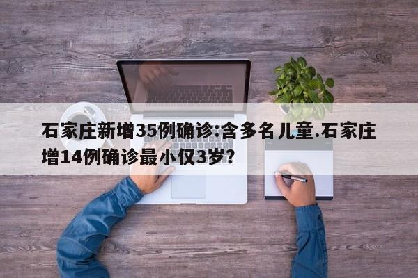 石家庄新增35例确诊:含多名儿童.石家庄增14例确诊最小仅3岁?