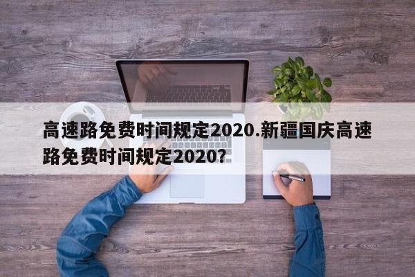 高速路免费时间规定2020.新疆国庆高速路免费时间规定2020?