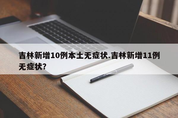 吉林新增10例本土无症状.吉林新增11例无症状?