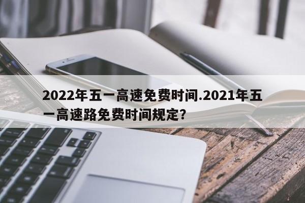 2022年五一高速免费时间.2021年五一高速路免费时间规定?