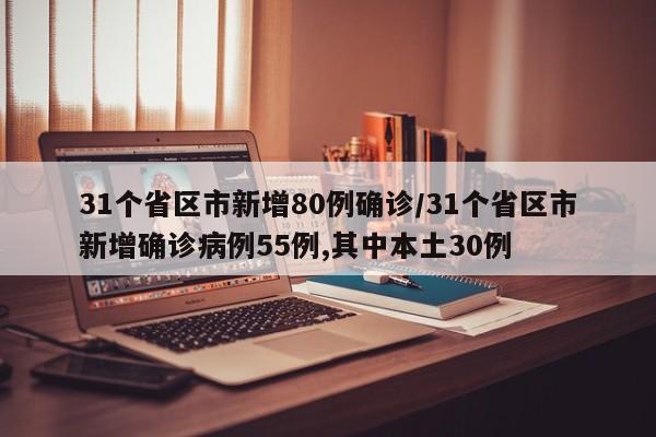31个省区市新增80例确诊/31个省区市新增确诊病例55例,其中本土30例