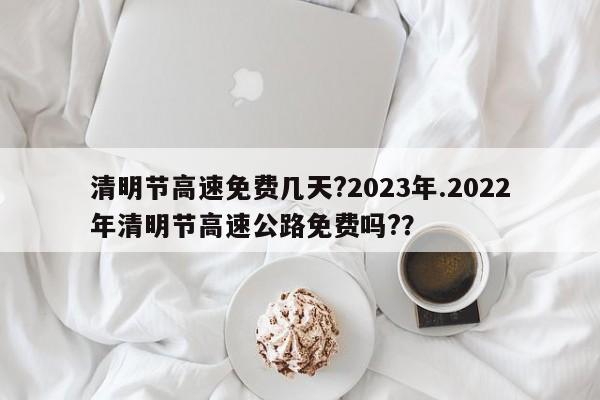 清明节高速免费几天?2023年.2022年清明节高速公路免费吗??