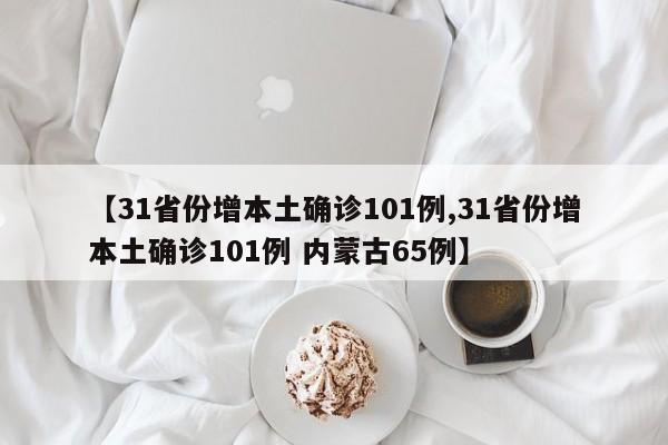 【31省份增本土确诊101例,31省份增本土确诊101例 内蒙古65例】