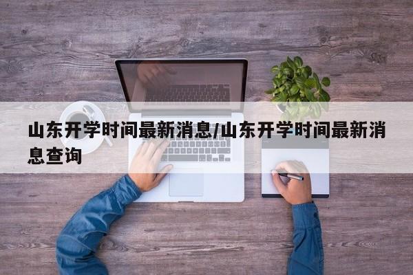 山东开学时间最新消息/山东开学时间最新消息查询