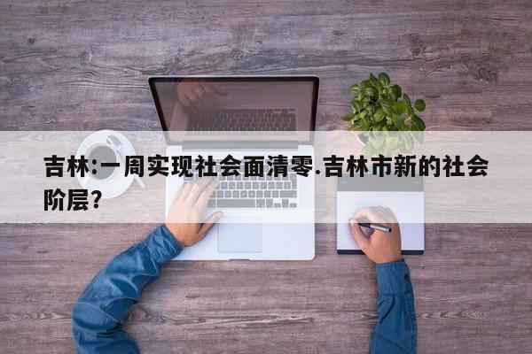 吉林:一周实现社会面清零.吉林市新的社会阶层?