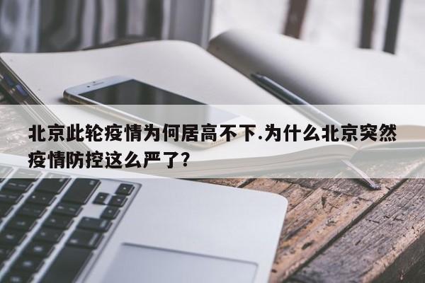 北京此轮疫情为何居高不下.为什么北京突然疫情防控这么严了?