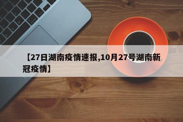 【27日湖南疫情速报,10月27号湖南新冠疫情】