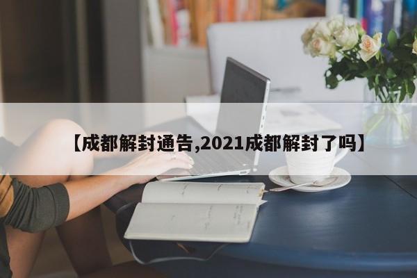 【成都解封通告,2021成都解封了吗】