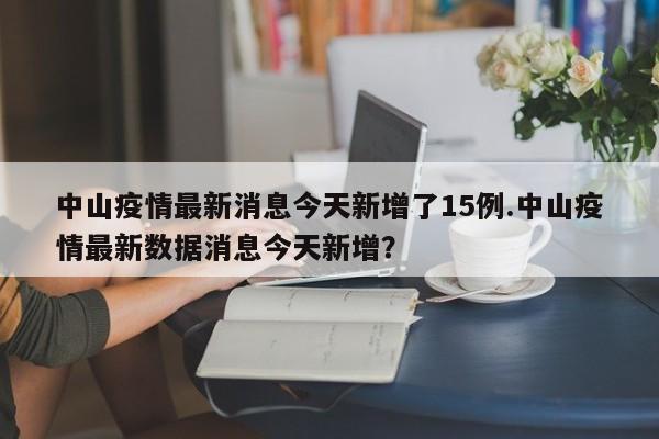 中山疫情最新消息今天新增了15例.中山疫情最新数据消息今天新增?