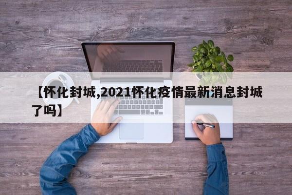 【怀化封城,2021怀化疫情最新消息封城了吗】