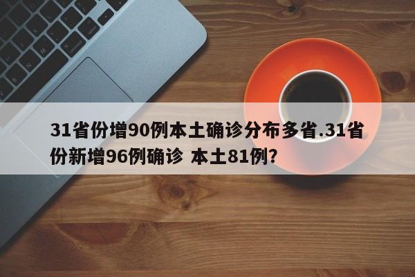 31省份增90例本土确诊分布多省.31省份新增96例确诊 本土81例?
