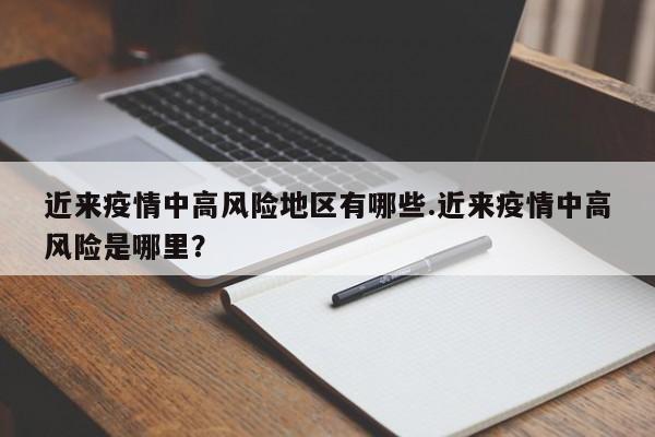 近来疫情中高风险地区有哪些.近来疫情中高风险是哪里?