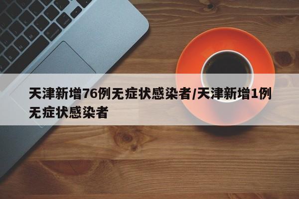天津新增76例无症状感染者/天津新增1例无症状感染者