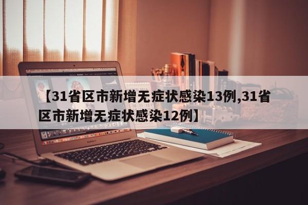 【31省区市新增无症状感染13例,31省区市新增无症状感染12例】