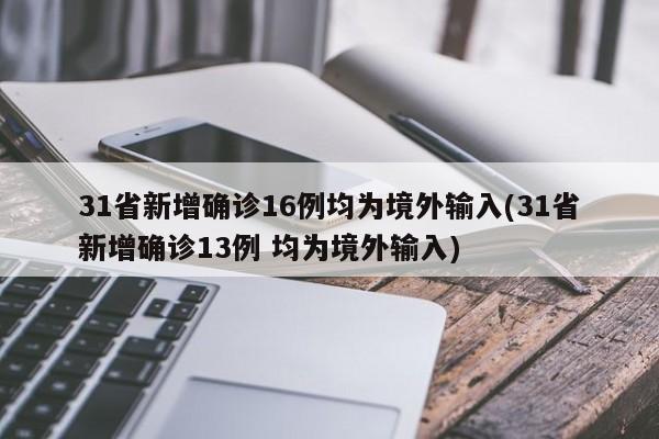 31省新增确诊16例均为境外输入(31省新增确诊13例 均为境外输入)