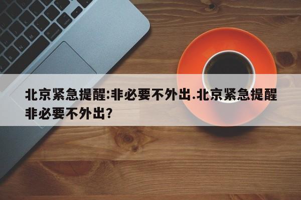 北京紧急提醒:非必要不外出.北京紧急提醒非必要不外出?