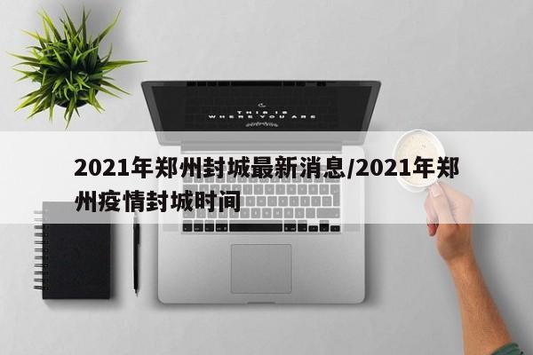 2021年郑州封城最新消息/2021年郑州疫情封城时间