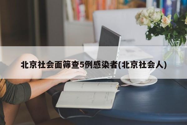 北京社会面筛查5例感染者(北京社会人)