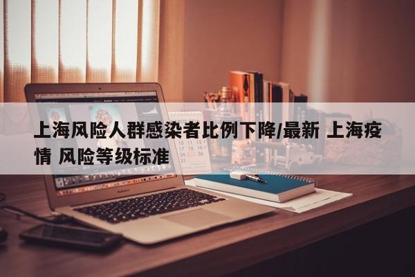 上海风险人群感染者比例下降/最新 上海疫情 风险等级标准