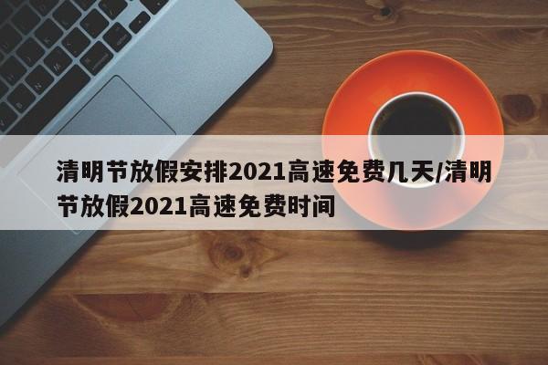 清明节放假安排2021高速免费几天/清明节放假2021高速免费时间