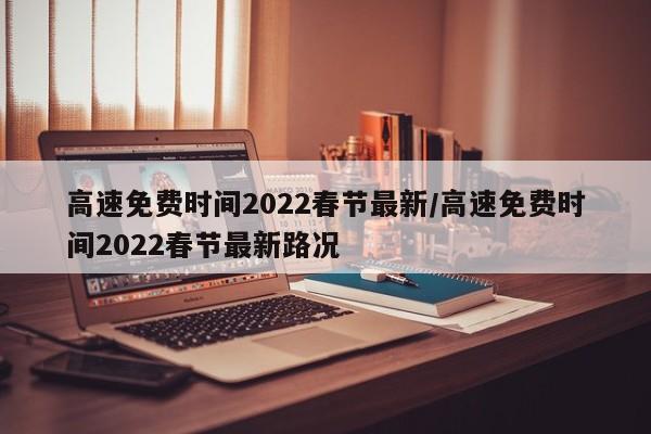 高速免费时间2022春节最新/高速免费时间2022春节最新路况