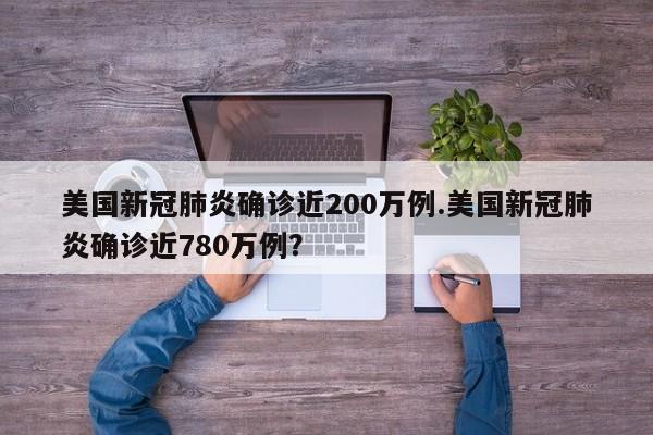 美国新冠肺炎确诊近200万例.美国新冠肺炎确诊近780万例?