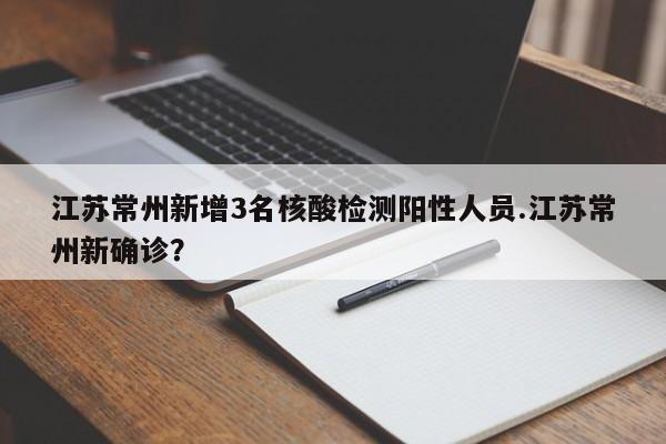 江苏常州新增3名核酸检测阳性人员.江苏常州新确诊?
