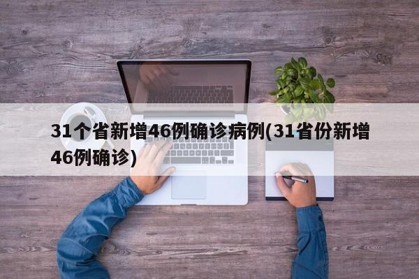 31个省新增46例确诊病例(31省份新增46例确诊)