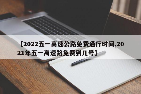 【2022五一高速公路免费通行时间,2021年五一高速路免费到几号】
