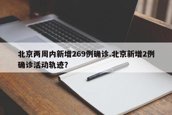 北京两周内新增269例确诊.北京新增2例确诊活动轨迹?