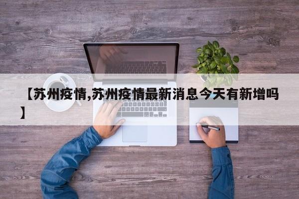 【苏州疫情,苏州疫情最新消息今天有新增吗】