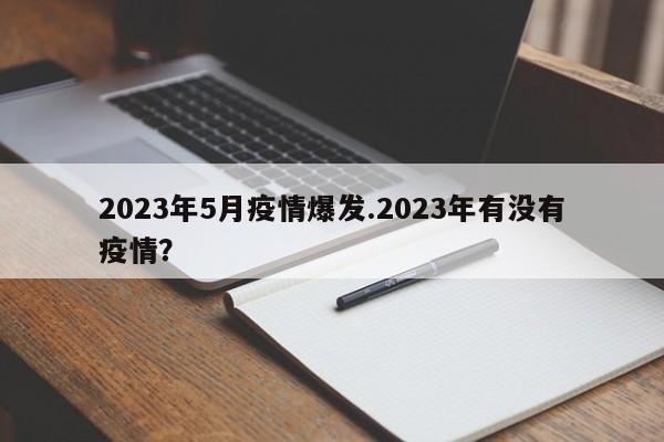 2023年5月疫情爆发.2023年有没有疫情?