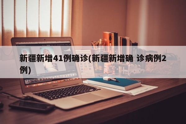 新疆新增41例确诊(新疆新增确 诊病例2例)
