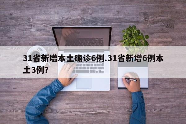 31省新增本土确诊6例.31省新增6例本土3例?