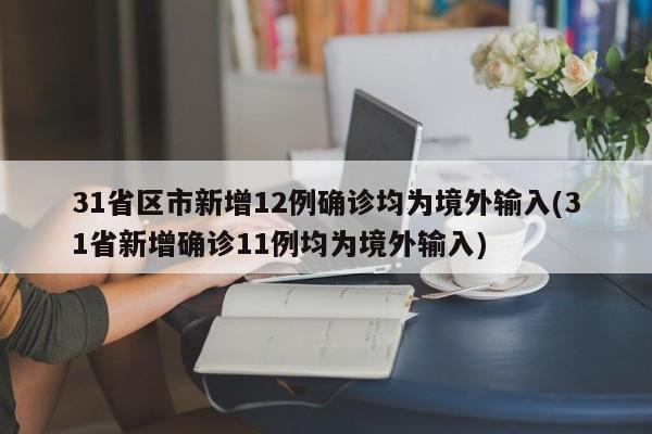 31省区市新增12例确诊均为境外输入(31省新增确诊11例均为境外输入)