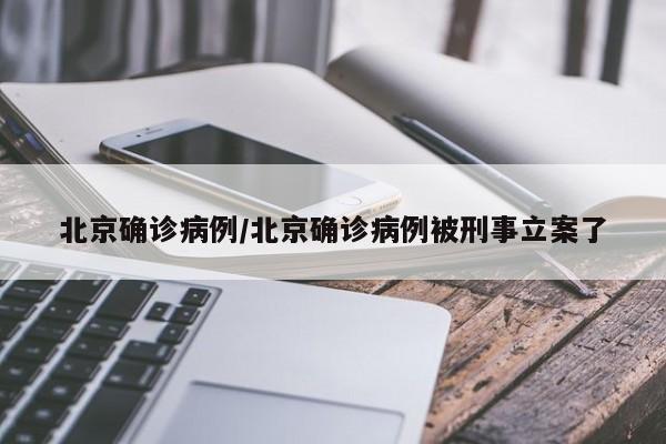 北京确诊病例/北京确诊病例被刑事立案了