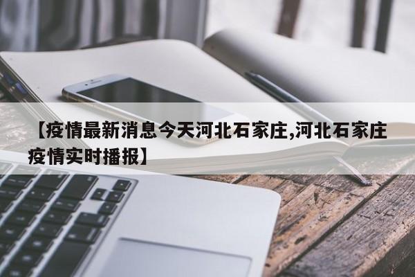 【疫情最新消息今天河北石家庄,河北石家庄疫情实时播报】